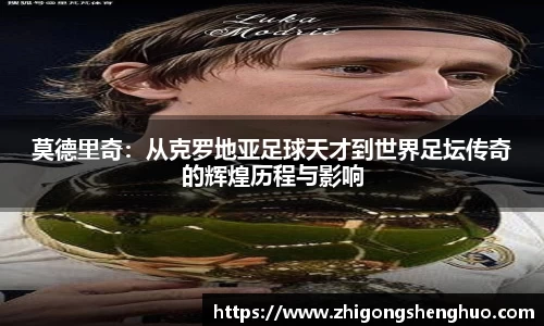 莫德里奇：从克罗地亚足球天才到世界足坛传奇的辉煌历程与影响